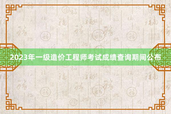 2023年一级造价工程师考试成绩查询期间公布